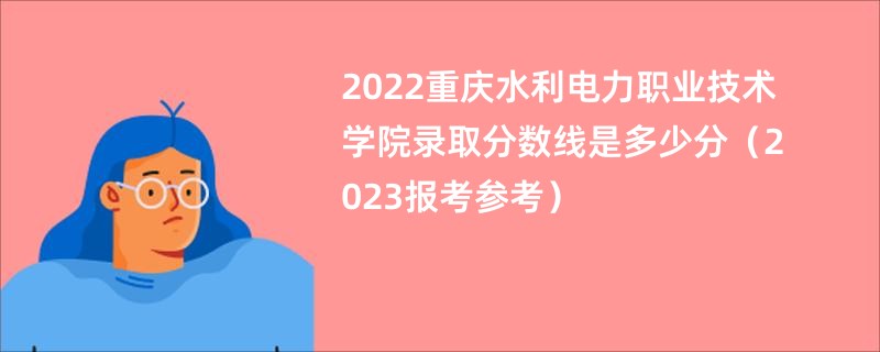 2022重慶水利電力職業技術學院錄取分數線是多少分（2023報考參考）